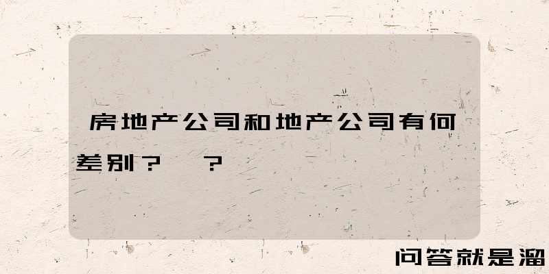 房地产公司和地产公司有何差别？ ？